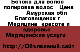 Ботокс для волос ,полировка волос › Цена ­ 1 500 - Амурская обл., Благовещенск г. Медицина, красота и здоровье » Медицинские услуги   